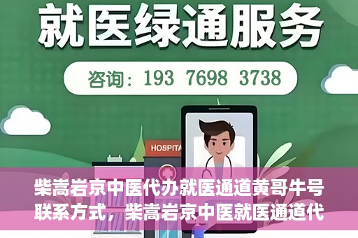 柴嵩岩京中医代办就医通道黄哥牛号联系方式，柴嵩岩京中医就医通道代办服务，黄哥牛号联系方式及标题生成，注，请注意使用代办就医通道时遵守相关规定，确保信息的真实性和合法性。