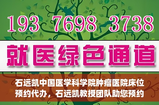 石远凯中国医学科学院肿瘤医院床位预约代办，石远凯教授团队助您预约中国医学科学院肿瘤医院床位代办服务