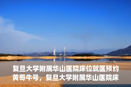 复旦大学附属华山医院床位就医预约黄哥牛号，复旦大学附属华山医院床位预约攻略，黄哥牛号就医新体验