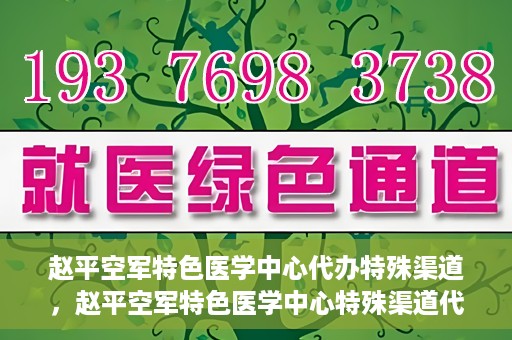 赵平空军特色医学中心代办特殊渠道，赵平空军特色医学中心特殊渠道代办服务解析