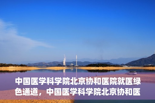 中国医学科学院北京协和医院就医绿色通道，中国医学科学院北京协和医院就医绿色通道简介