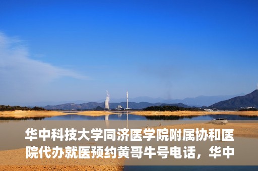 华中科技大学同济医学院附属协和医院代办就医预约黄哥牛号电话，华中科技大学同济医学院附属协和医院预约就医黄哥牛电话服务介绍