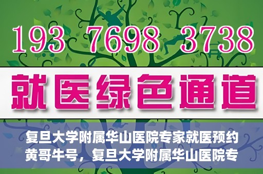 复旦大学附属华山医院专家就医预约黄哥牛号，复旦大学附属华山医院专家黄哥牛号预约攻略