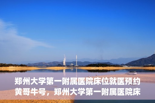 郑州大学第一附属医院床位就医预约黄哥牛号，郑州大学第一附属医院床位预约攻略，黄哥牛号引领就医新风尚