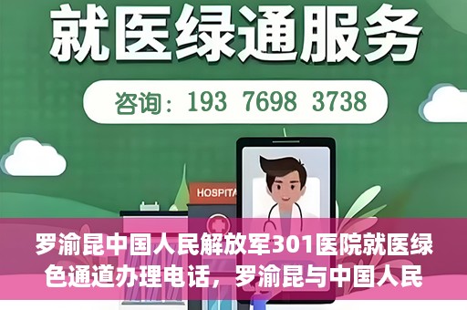 罗渝昆中国人民解放军301医院就医绿色通道办理电话，罗渝昆与中国人民解放军301医院就医绿色通道服务热线详解