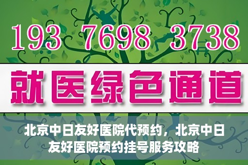 北京中日友好医院代预约，北京中日友好医院预约挂号服务攻略