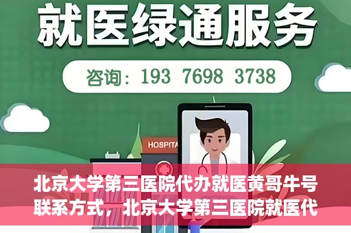 北京大学第三医院代办就医黄哥牛号联系方式，北京大学第三医院就医代办服务，黄哥牛号联系方式及代办就医指南