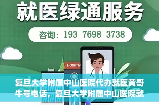 复旦大学附属中山医院代办就医黄哥牛号电话，复旦大学附属中山医院就医代办服务，黄哥牛号联系电话揭秘