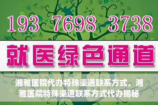 湘雅医院代办特殊渠道联系方式，湘雅医院特殊渠道联系方式代办揭秘