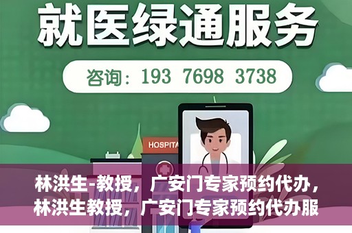 林洪生-教授，广安门专家预约代办，林洪生教授，广安门专家预约代办服务解析