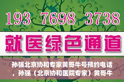 孙强北京协和专家黄哥牛号预约电话，孙强（北京协和医院专家）黄哥牛号预约电话及挂号攻略