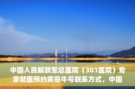 中国人民解放军总医院（301医院）专家就医预约黄哥牛号联系方式，中国人民解放军总医院（301医院）黄哥牛专家预约挂号联系方式揭秘