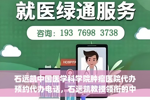 石远凯中国医学科学院肿瘤医院代办预约代办电话，石远凯教授领衔的中国医学科学院肿瘤医院预约电话及代办服务详解