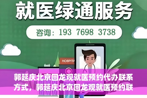 郭延庆北京回龙观就医预约代办联系方式，郭延庆北京回龙观就医预约联系方式及代办服务指南