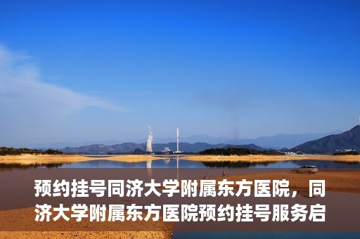 预约挂号同济大学附属东方医院，同济大学附属东方医院预约挂号服务启动