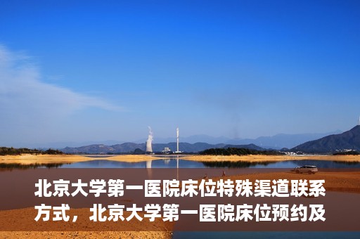 北京大学第一医院床位特殊渠道联系方式，北京大学第一医院床位预约及特殊联系方式揭秘