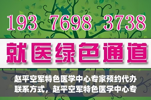 赵平空军特色医学中心专家预约代办联系方式，赵平空军特色医学中心专家预约咨询与联系方式解读