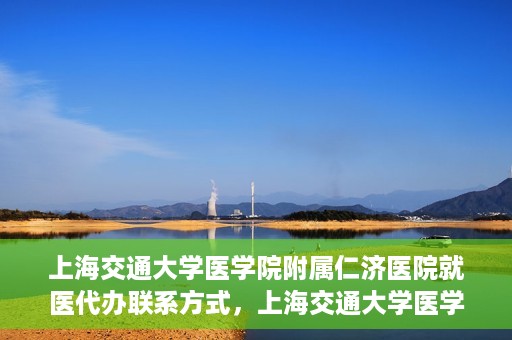 上海交通大学医学院附属仁济医院就医代办联系方式，上海交通大学医学院附属仁济医院就医代办服务联系方式详解