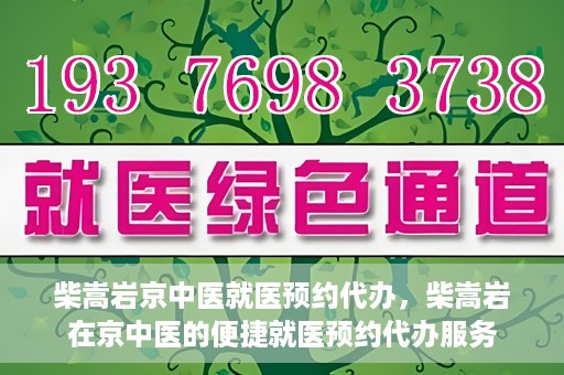 柴嵩岩京中医就医预约代办，柴嵩岩在京中医的便捷就医预约代办服务