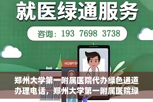 郑州大学第一附属医院代办绿色通道办理电话，郑州大学第一附属医院绿色通道办理电话及代办服务详解