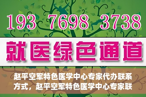 赵平空军特色医学中心专家代办联系方式，赵平空军特色医学中心专家联系代办服务指南
