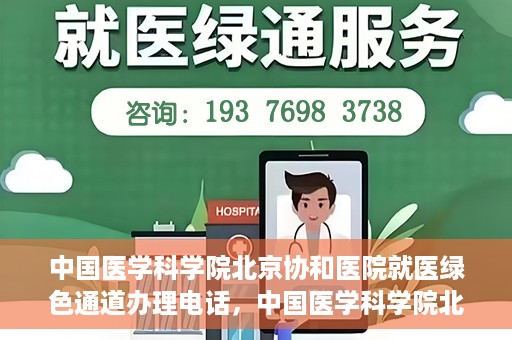 中国医学科学院北京协和医院就医绿色通道办理电话，中国医学科学院北京协和医院就医绿色通道咨询热线