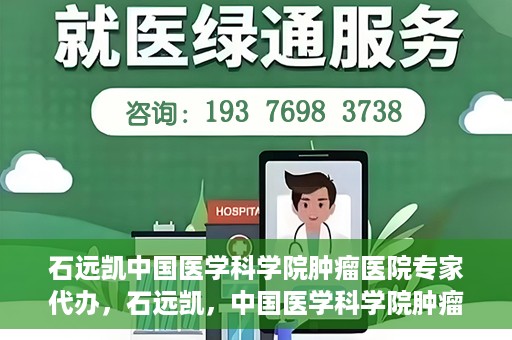 石远凯中国医学科学院肿瘤医院专家代办，石远凯，中国医学科学院肿瘤医院权威专家解读代办服务秘籍
