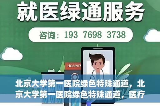 北京大学第一医院绿色特殊通道，北京大学第一医院绿色特殊通道，医疗服务的速度与温度并行