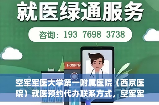 空军军医大学第一附属医院（西京医院）就医预约代办联系方式，空军军医大学第一附属医院（西京医院）预约挂号及联系方式详解