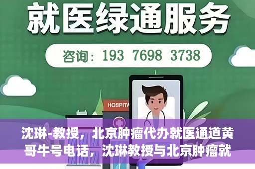 沈琳-教授，北京肿瘤代办就医通道黄哥牛号电话，沈琳教授与北京肿瘤就医通道，黄哥牛号电话背后的故事