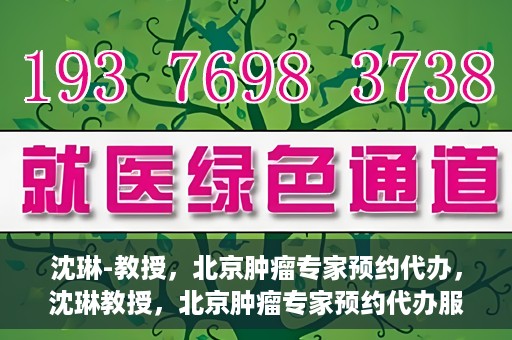 沈琳-教授，北京肿瘤专家预约代办，沈琳教授，北京肿瘤专家预约代办服务解析