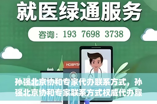 孙强北京协和专家代办联系方式，孙强北京协和专家联系方式权威代办服务指南