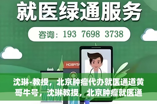 沈琳-教授，北京肿瘤代办就医通道黄哥牛号，沈琳教授，北京肿瘤就医通道背后的黄哥牛号传奇