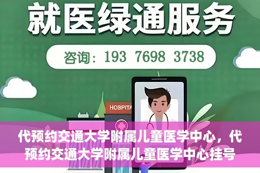 代预约交通大学附属儿童医学中心，代预约交通大学附属儿童医学中心挂号服务攻略