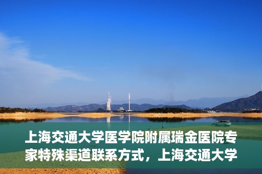 上海交通大学医学院附属瑞金医院专家特殊渠道联系方式，上海交通大学医学院附属瑞金医院专家特殊渠道联系方式揭秘