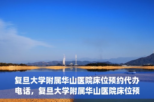复旦大学附属华山医院床位预约代办电话，复旦大学附属华山医院床位预约代办联系方式