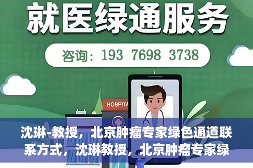 沈琳-教授，北京肿瘤专家绿色通道联系方式，沈琳教授，北京肿瘤专家绿色通道联系方式及专业解读