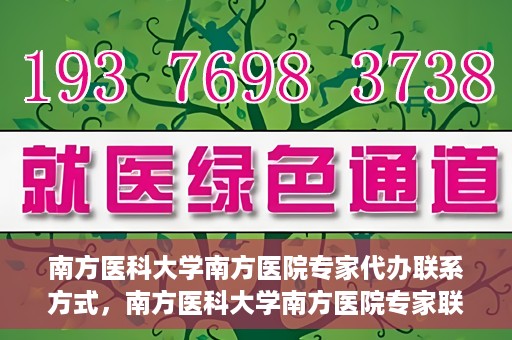 南方医科大学南方医院专家代办联系方式，南方医科大学南方医院专家联系及代办服务指南