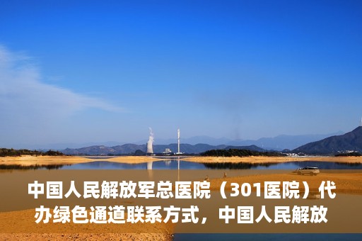 中国人民解放军总医院（301医院）代办绿色通道联系方式，中国人民解放军总医院（301医院）绿色通道代办联系方式揭秘