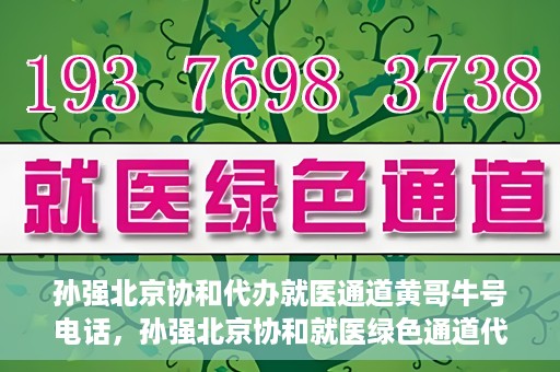 孙强北京协和代办就医通道黄哥牛号电话，孙强北京协和就医绿色通道代办服务，黄哥牛号联系电话揭秘