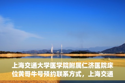 上海交通大学医学院附属仁济医院床位黄哥牛号预约联系方式，上海交通大学医学院附属仁济医院床位预约联系方式及黄哥牛号预约指南