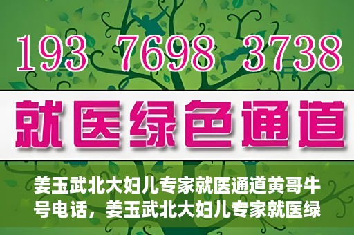姜玉武北大妇儿专家就医通道黄哥牛号电话，姜玉武北大妇儿专家就医绿色通道，黄哥牛号电话解读专家号源