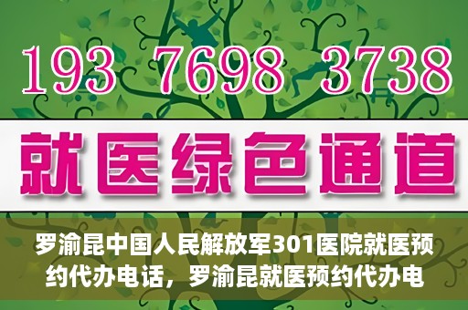 罗渝昆中国人民解放军301医院就医预约代办电话，罗渝昆就医预约代办电话揭秘，中国人民解放军301医院预约攻略