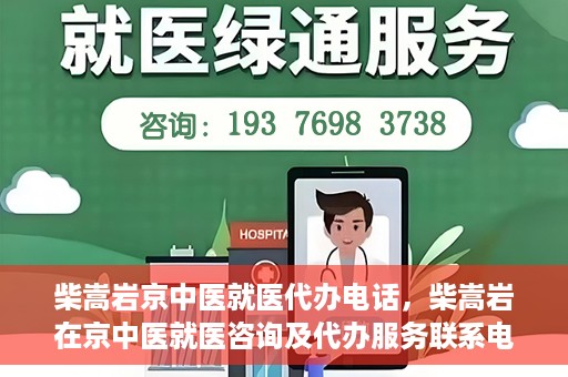 柴嵩岩京中医就医代办电话，柴嵩岩在京中医就医咨询及代办服务联系电话