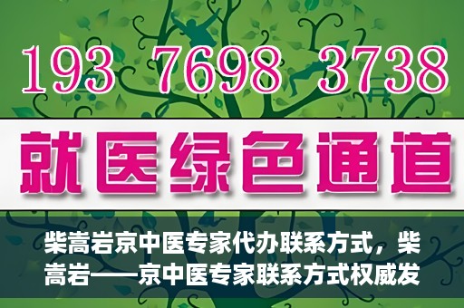 柴嵩岩京中医专家代办联系方式，柴嵩岩——京中医专家联系方式权威发布