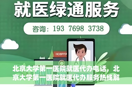 北京大学第一医院就医代办电话，北京大学第一医院就医代办服务热线解析