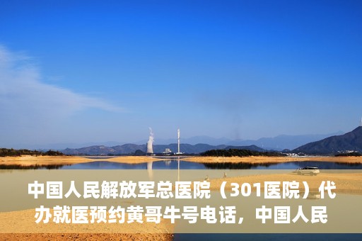 中国人民解放军总医院（301医院）代办就医预约黄哥牛号电话，中国人民解放军总医院（301医院）黄哥就医预约代办服务联系电话解析