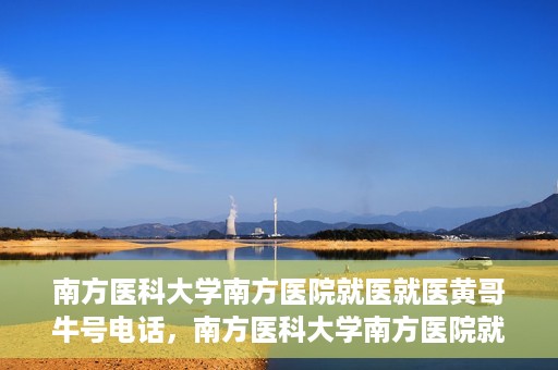南方医科大学南方医院就医就医黄哥牛号电话，南方医科大学南方医院就医咨询黄哥牛号专线揭秘
