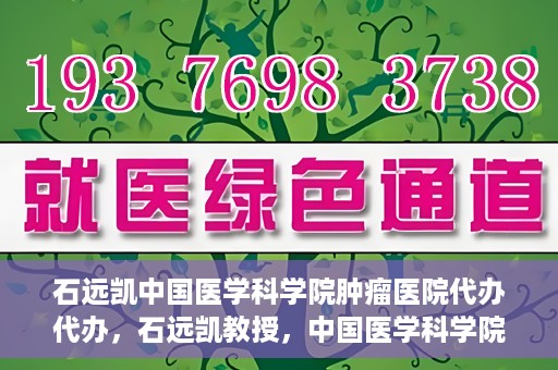 石远凯中国医学科学院肿瘤医院代办代办，石远凯教授，中国医学科学院肿瘤医院代办服务详解