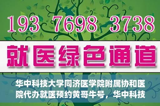华中科技大学同济医学院附属协和医院代办就医预约黄哥牛号，华中科技大学同济医学院附属协和医院预约就医黄哥牛助您轻松挂号就医